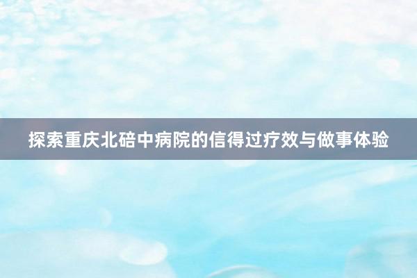 探索重庆北碚中病院的信得过疗效与做事体验